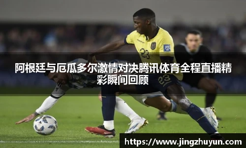 阿根廷与厄瓜多尔激情对决腾讯体育全程直播精彩瞬间回顾